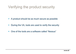 Verifying the product security


 A product should be as much secure as possible

 During the VA, tools are used to verify the security

 One of the tools are a software called “Nessus”
 