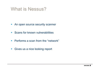 What is Nessus?


 An open source security scanner

 Scans for known vulnerabilities

 Performs a scan from the “network”

 Gives us a nice looking report
 