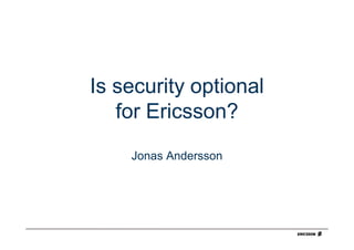 Is security optional
   for Ericsson?
    Jonas Andersson
 