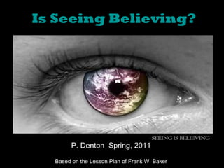 Is Seeing Believing? P. Denton  Spring, 2011 Based on the Lesson Plan of Frank W. Baker 
