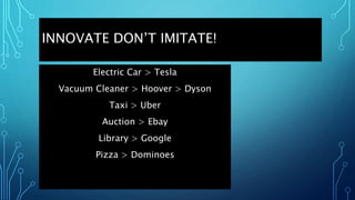 INNOVATE DON’T IMITATE!
Electric Car > Tesla
Vacuum Cleaner > Hoover > Dyson
Taxi > Uber
Auction > Ebay
Library > Google
Pizza > Dominoes
 
