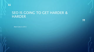 “
”
SEO IS GOING TO GET HARDER &
HARDER
Matt Cutts in 2012
 