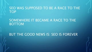 SEO WAS SUPPOSED TO BE A RACE TO THE
TOP
SOMEWHERE IT BECAME A RACE TO THE
BOTTOM
BUT THE GOOD NEWS IS: SEO IS FOREVER
 