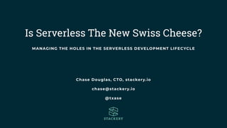 Is Serverless The New Swiss Cheese?
Chase Douglas, CTO, stackery.io
chase@stackery.io
@txase
MANAGING THE HOLES IN THE SERVERLESS DEVELOPMENT LIFECYCLE
 