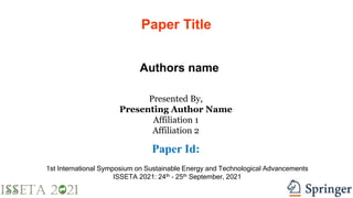Paper Title
Authors name
Presented By,
Presenting Author Name
Affiliation 1
Affiliation 2
Paper Id:
1st International Symposium on Sustainable Energy and Technological Advancements
ISSETA 2021: 24th – 25th September, 2021
 