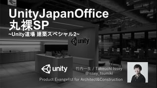 a
Product Evangelist for Architect&Construction
竹内一生 / Takeuchi Issey
@issey_tsumiki
UnityJapanOffice
丸裸SP
~Unity道場 建築スペシャル2~
 