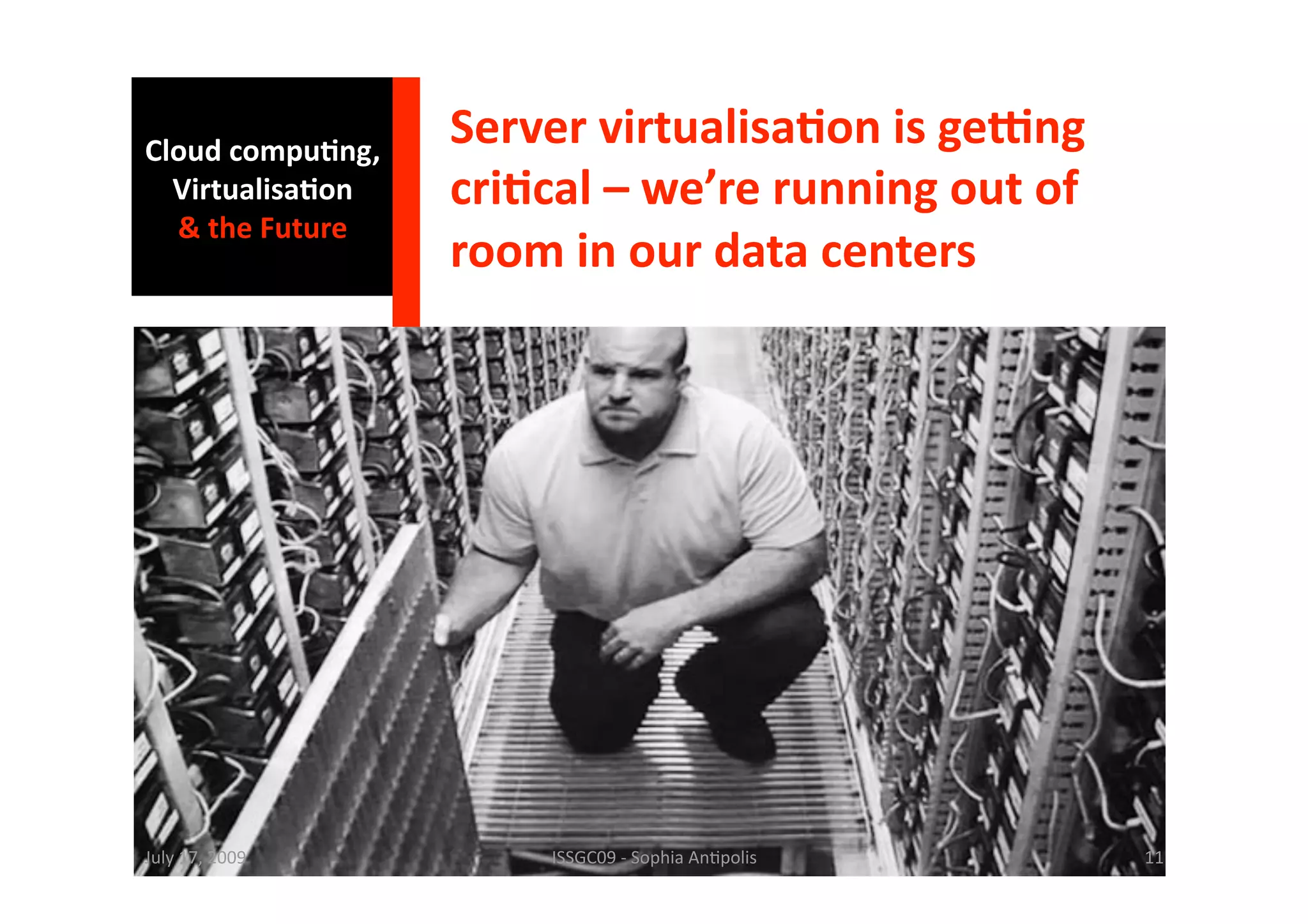 Cloud compu0ng, 
                   Server virtualisa0on is geHng 
  Virtualisa0on    cri0cal – we’re running out of 
  & the Future 
                   room in our data centers 




July 17, 2009          ISSGC09 ‐ Sophia An1polis     11 
 