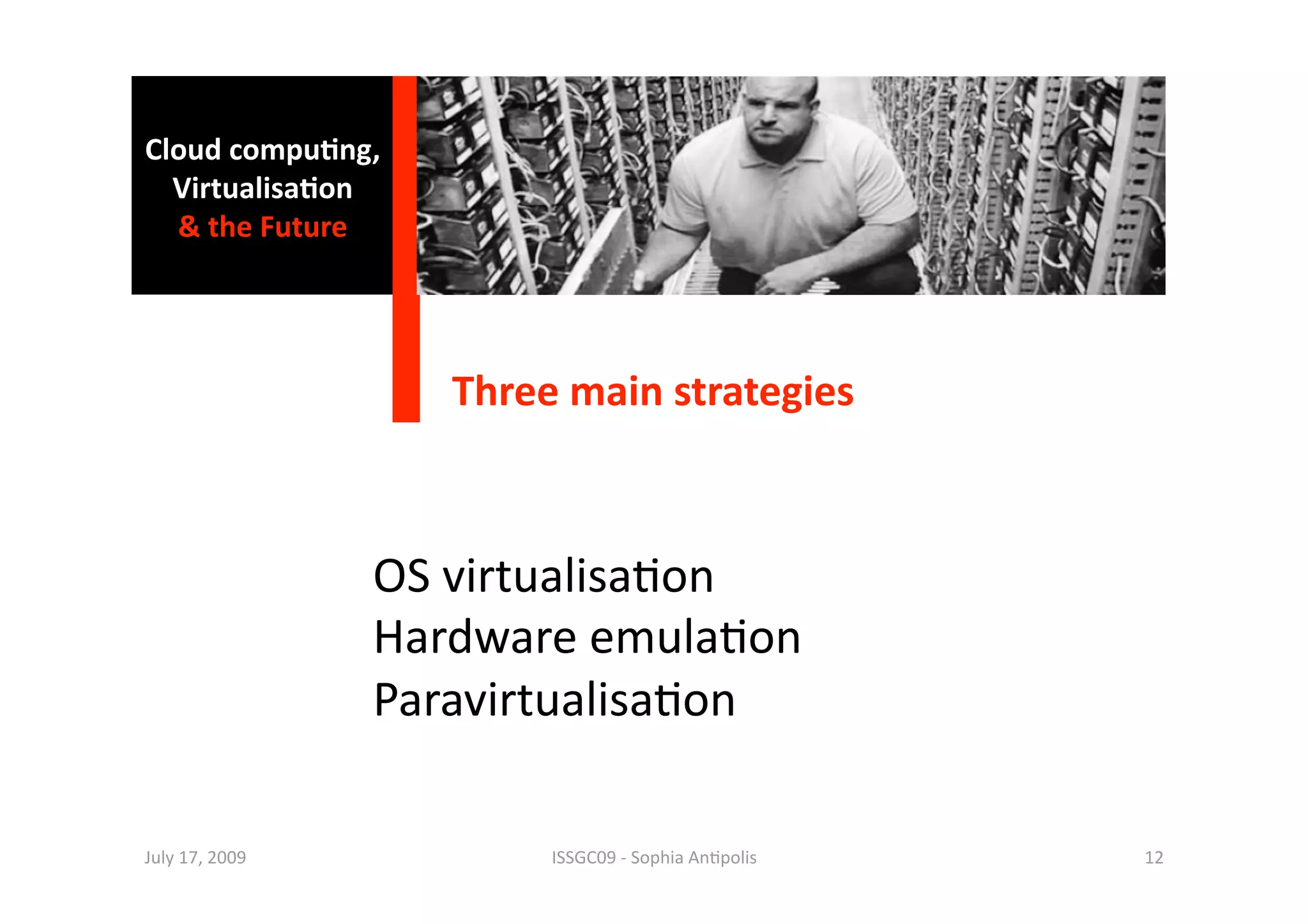 Cloud compu0ng, 
  Virtualisa0on 
  & the Future 




                    Three main strategies 



                 OS virtualisa1on 
                 Hardware emula1on 
                 Paravirtualisa1on 

July 17, 2009            ISSGC09 ‐ Sophia An1polis    12 
 