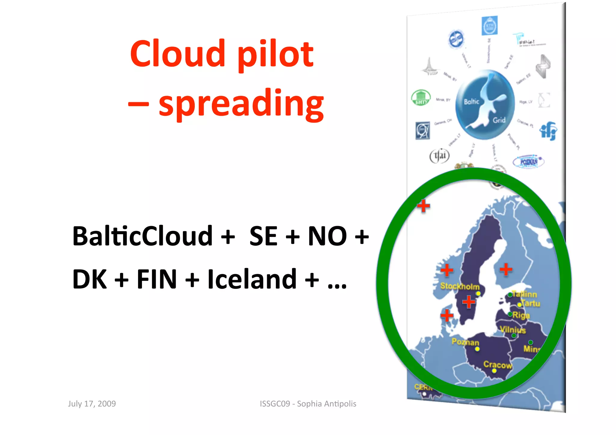 Cloud pilot 
                                                      45 




                 – spreading 


 Bal0cCloud +  SE + NO +  
 DK + FIN + Iceland + … 


July 17, 2009            ISSGC09 ‐ Sophia An1polis 
 