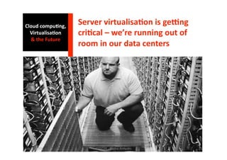 Cloud compu0ng, 
                   Server virtualisa0on is geHng 
  Virtualisa0on    cri0cal – we’re running out of 
  & the Future 
                   room in our data centers 




July 17, 2009          ISSGC09 ‐ Sophia An1polis     11 
 