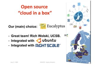 Open source                                 44 



              “cloud in a box” 

Our (main) choice:

-  Great team! Rich Wolski, UCSB.                     BC

-  Integrated with
-  Integrated with



 July 17, 2009           ISSGC09 ‐ Sophia An1polis 
 
