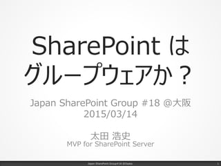 SharePoint は
グループウェアか？
Japan SharePoint Group #18 @大阪
2015/03/14
太田 浩史
MVP for SharePoint Server
Japan SharePoint Group#18 @Osaka. 1
 