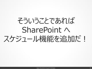 そういうことであれば
SharePoint へ
スケジュール機能を追加だ！
Japan SharePoint Group#18 @Osaka. 33
 