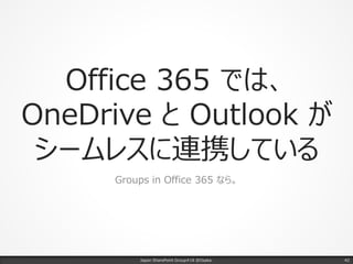 Office 365 では、
OneDrive と Outlook が
シームレスに連携している
Groups in Office 365 なら。
Japan SharePoint Group#18 @Osaka. 42
 
