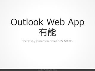 Outlook Web App
有能
OneDrive / Groups in Office 365 も使うと。
Japan SharePoint Group#18 @Osaka. 44
 
