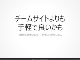 チームサイトよりも
手軽で良いかも
「積極的に管理したい」 IT 部門には向かないかも。
Japan SharePoint Group#18 @Osaka. 45
 