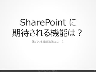 SharePoint に
期待される機能は？
残っている機能はどれかな…？
Japan SharePoint Group#18 @Osaka. 46
 