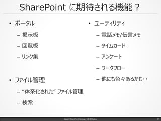 SharePoint に期待される機能？
• ポータル
– 掲示板
– 回覧板
– リンク集
• ファイル管理
– “体系化された” ファイル管理
– 検索
Japan SharePoint Group#18 @Osaka.
• ユーティリティ
– 電話メモ/伝言メモ
– タイムカード
– アンケート
– ワークフロー
– 他にも色々あるかも・・
47
 