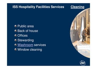ISS Hospitality Facilities Services   Cleaning




   Public area
   Back of house
   Offices
   Stewarding
   Washroom services
   Window cleaning
 