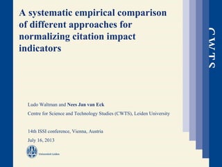 A systematic empirical comparison
of different approaches for
normalizing citation impact
indicators
Ludo Waltman and Nees Jan van Eck
Centre for Science and Technology Studies (CWTS), Leiden University
14th ISSI conference, Vienna, Austria
July 16, 2013
 