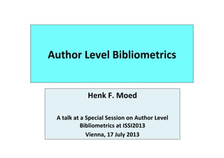Author	
  Level	
  Bibliometrics	
  
Henk	
  F.	
  Moed	
  
	
  	
  
A	
  talk	
  at	
  a	
  Special	
  Session	
  on	
  Author	
  Level	
  
Bibliometrics	
  at	
  ISSI2013	
  
Vienna,	
  17	
  July	
  2013	
  
	
  
 