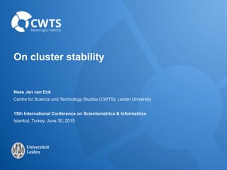 On cluster stability
Nees Jan van Eck
Centre for Science and Technology Studies (CWTS), Leiden University
15th International Conference on Scientometrics & Informetrics
Istanbul, Turkey, June 30, 2015
 
