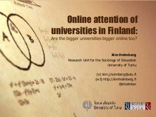 Online attention of
universities in Finland:
Are the bigger universities bigger online too?
Kim Holmberg
Research Unit for the Sociology of Education
University of Turku
(e) kim.j.holmberg@utu.fi
(w3) http://kimholmberg.fi
@kholmber
 