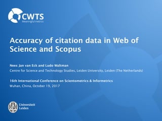 Accuracy of citation data in Web of
Science and Scopus
Nees Jan van Eck and Ludo Waltman
Centre for Science and Technology Studies, Leiden University, Leiden (The Netherlands)
16th International Conference on Scientometrics & Informetrics
Wuhan, China, October 19, 2017
 