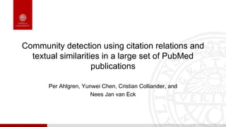 Community detection using citation relations and
textual similarities in a large set of PubMed
publications
Per Ahlgren, Yunwei Chen, Cristian Colliander, and
Nees Jan van Eck
 