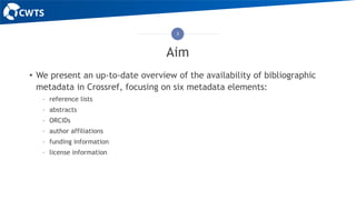 Aim
• We present an up-to-date overview of the availability of bibliographic
metadata in Crossref, focusing on six metadat...