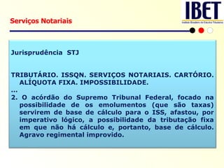 Serviços Notariais Jurisprudência  STJ TRIBUTÁRIO. ISSQN. SERVIÇOS NOTARIAIS. CARTÓRIO. ALÍQUOTA FIXA. IMPOSSIBILIDADE.  ... 2. O acórdão do Supremo Tribunal Federal, focado na possibilidade de os emolumentos (que são taxas) servirem de base de cálculo para o ISS, afastou, por imperativo lógico, a possibilidade da tributação fixa em que não há cálculo e, portanto, base de cálculo. Agravo regimental improvido. 