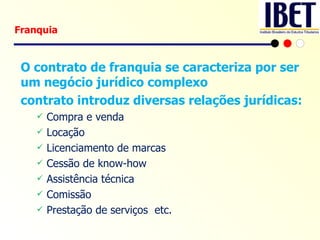 O contrato de franquia se caracteriza por ser um negócio jurídico complexo contrato introduz diversas relações jurídicas:  Compra e venda Locação Licenciamento de marcas Cessão de know-how Assistência técnica Comissão Prestação de serviços  etc. Franquia 