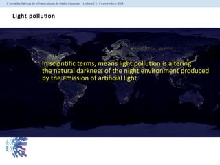Light pollution 
In scientific terms, means light pollution is altering 
the natural darkness of the night environment produced 
by the emission of artificial light 
 
