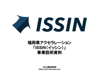 福岡県アクセラレーション
「ISSIN（イッシン）」
事業説明資料
ISSIN運営事務局
https://issin-fukuoka.com
 