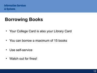 • Your College Card is also your Library Card
• You can borrow a maximum of 15 books
• Use self-service
• Watch out for fines!
Borrowing Books
12
 