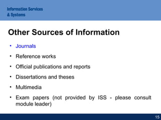 • Journals
• Reference works
• Official publications and reports
• Dissertations and theses
• Multimedia
• Exam papers (not provided by ISS - please consult
module leader)
Other Sources of Information
15
 