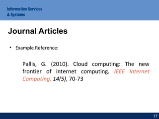 • Example Reference:
Pallis, G. (2010). Cloud computing: The new
frontier of internet computing. IEEE Internet
Computing. 14(5), 70-73
Journal Articles
17
 
