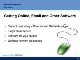 • Student computing – Campus and Global desktops
• King’s email service
• Software for your studies
• Wireless network on campus
Getting Online, Email and Other Software
23
 