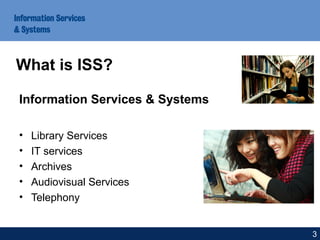 Information Services & Systems
• Library Services
• IT services
• Archives
• Audiovisual Services
• Telephony
What is ISS?
3
 