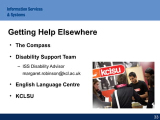 • The Compass
• Disability Support Team
– ISS Disability Advisor
margaret.robinson@kcl.ac.uk
• English Language Centre
• KCLSU
Getting Help Elsewhere
33
 