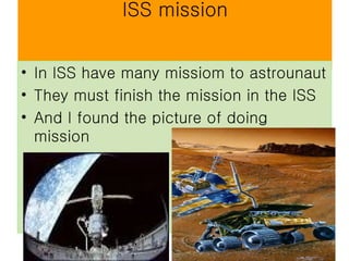 ISS mission In ISS have many missiom to astrounaut They must finish the mission in the ISS And I found the picture of doing mission 