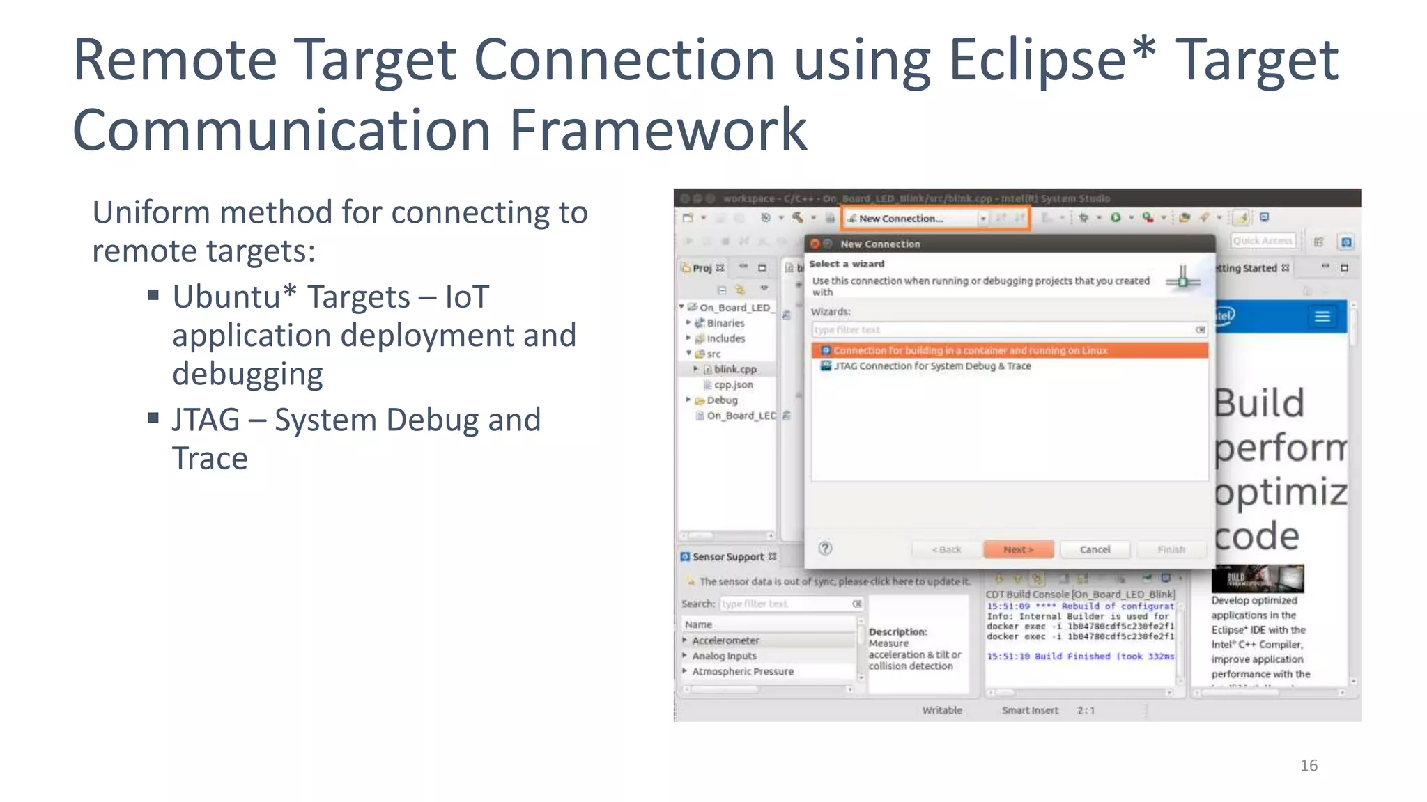 Intel Confidential Only - Do Not Forward 16
Remote Target Connection using Eclipse* Target
Communication Framework
Uniform method for connecting to
remote targets:
 Ubuntu* Targets – IoT
application deployment and
debugging
 JTAG – System Debug and
Trace
 