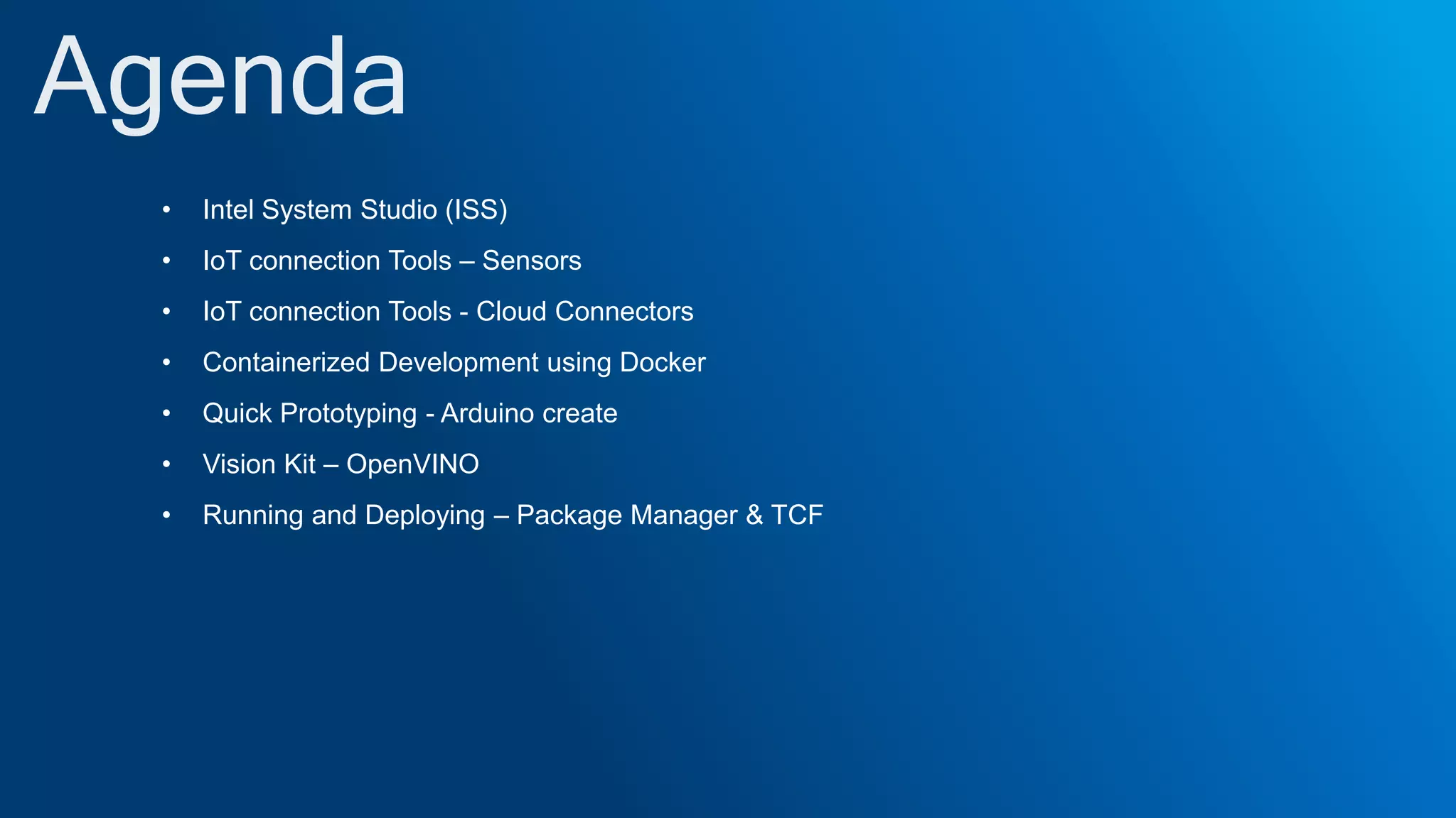 • Intel System Studio (ISS)
• IoT connection Tools – Sensors
• IoT connection Tools - Cloud Connectors
• Containerized Development using Docker
• Quick Prototyping - Arduino create
• Vision Kit – OpenVINO
• Running and Deploying – Package Manager & TCF
 