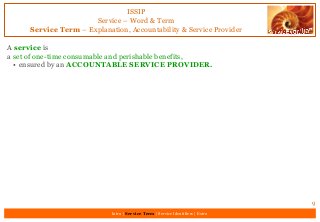 ISSIP
Service – Word & Term
Service Term – Explanation, Accountability & Service Provider
A service is
a set of one-time consumable and perishable benefits,
• ensured by an ACCOUNTABLE SERVICE PROVIDER.
9
Intro | Service Term | Service Identifiers | Extro
 