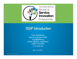 ISSIP Introduction
Yassi Moghddam
Executive Director, ISSIP
yassi@ISSIP.org
twitter: @yassi_moghddam
(408) 318-0332
www.issip.org
Nov 13, 2013
2013 ISSIP and/or its affiliates. All rights reserved.

1

 