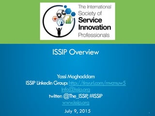 1
ISSIP Overview
YassiMoghaddam
ISSIPLinkedinGroup:http://tinyurl.com/mvcmuw5
Info@issip.org
twitter:@The_ISSIP,#ISSIP
www.issip.org
July 9, 2015
 