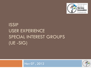 Nov 07 , 2012 
ISSIP USER EXPERIENCE SPECIAL INTEREST GROUPS (UE -SIG)  