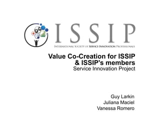 Value Co-Creation for ISSIP
& ISSIP's members
Service Innovation Project
Guy Larkin
Juliana Maciel
Vanessa Romero
 