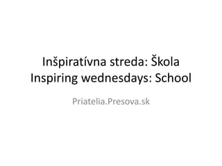 Inšpiratívna streda: Škola
Inspiring wednesdays: School
       Priatelia.Presova.sk
 