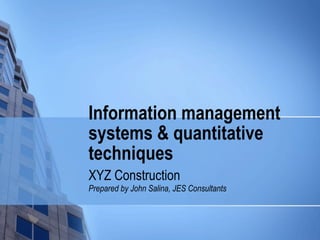 Information management systems & quantitative techniques XYZ Construction Prepared by John Salina, JES Consultants 